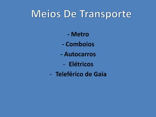 - Metro
- Comboios
- Autocarros
- Elétricos
- Teleférico de Gaia
 