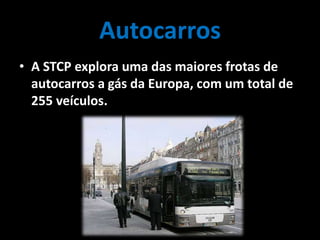 Autocarros
• A STCP explora uma das maiores frotas de
autocarros a gás da Europa, com um total de
255 veículos.
 