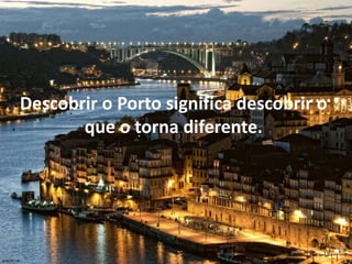 Descobrir o Porto significa descobrir o
que o torna diferente.
 