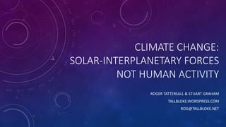 CLIMATE CHANGE:
SOLAR-INTERPLANETARY FORCES
NOT HUMAN ACTIVITY
ROGER TATTERSALL & STUART GRAHAM
TALLBLOKE.WORDPRESS.COM
ROG@TALLBLOKE.NET
 