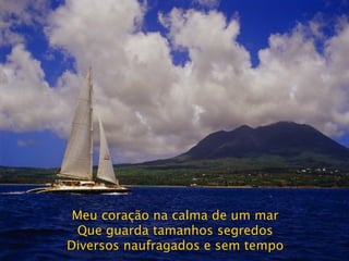 Meu coração na calma de um mar Que guarda tamanhos segredos Diversos naufragados e sem tempo 