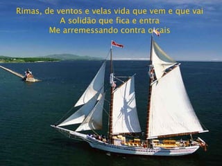 Rimas, de ventos e velas vida que vem e que vai A solidão que fica e entra Me arremessando contra o cais 