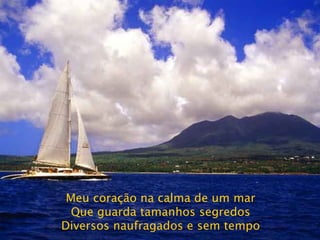 Meu coração na calma de um mar Que guarda tamanhos segredos Diversos naufragados e sem tempo 