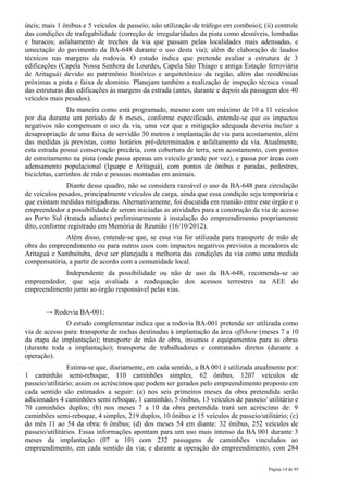 úteis; mais 1 ônibus e 5 veículos de passeio; não utilização de tráfego em comboio); (ii) controle
das condições de trafegabilidade (correção de irregularidades da pista como desníveis, lombadas
e buracos; asfaltamento de trechos da via que passam pelas localidades mais adensadas, e
umectação do pavimento da BA-648 durante o uso desta via); além de elaboração de laudos
técnicos nas margens da rodovia. O estudo indica que pretende avaliar a estrutura de 3
edificações (Capela Nossa Senhora de Lourdes, Capela São Thiago e antiga Estação ferroviária
de Aritaguá) devido ao patrimônio histórico e arquitetônico da região, além das residências
próximas a pista e faixa de domínio. Planejam também a realização de inspeção técnica visual
das estruturas das edificações às margens da estrada (antes, durante e depois da passagem dos 40
veículos mais pesados).
                Da maneira como está programado, mesmo com um máximo de 10 a 11 veículos
por dia durante um período de 6 meses, conforme especificado, entende-se que os impactos
negativos não compensam o uso da via, uma vez que a mitigação adequada deveria incluir a
desapropriação de uma faixa de servidão 30 metros e implantação de via para acostamento, além
das medidas já previstas, como horários pré-determinados e asfaltamento da via. Atualmente,
esta estrada possui conservação precária, com cobertura de terra, sem acostamento, com pontos
de estreitamento na pista (onde passa apenas um veículo grande por vez), e passa por áreas com
adensamento populacional (Iguape e Aritaguá), com pontos de ônibus e paradas, pedestres,
bicicletas, carrinhos de mão e pessoas montadas em animais.
              Diante desse quadro, não se considera razoável o uso da BA-648 para circulação
de veículos pesados, principalmente veículos de carga, ainda que essa condição seja temporária e
que existam medidas mitigadoras. Alternativamente, foi discutida em reunião entre este órgão e o
empreendedor a possibilidade de serem iniciadas as atividades para a construção da via de acesso
ao Porto Sul (tratada adiante) preliminarmente à instalação do empreendimento propriamente
dito, conforme registrado em Memória de Reunião (16/10/2012).
             Além disso, entende-se que, se essa via for utilizada para transporte de mão de
obra do empreendimento ou para outros usos com impactos negativos previstos a moradores de
Aritaguá e Sambaituba, deve ser planejada a melhoria das condições da via como uma medida
compensatória, a partir de acordo com a comunidade local.
             Independente da possibilidade ou não de uso da BA-648, recomenda-se ao
empreendedor, que seja avaliada a readequação dos acessos terrestres na AEE do
empreendimento junto ao órgão responsável pelas vias.


       → Rodovia BA-001:
               O estudo complementar indica que a rodovia BA-001 pretende ser utilizada como
via de acesso para: transporte de rochas destinadas à implantação da área offshore (meses 7 a 10
da etapa de implantação); transporte de mão de obra, insumos e equipamentos para as obras
(durante toda a implantação); transporte de trabalhadores e contratados diretos (durante a
operação).
                Estima-se que, diariamente, em cada sentido, a BA 001 é utilizada atualmente por:
1 caminhão semi-reboque, 110 caminhões simples, 62 ônibus, 1207 veículos de
passeio/utilitário; assim os acréscimos que podem ser gerados pelo empreendimento proposto em
cada sentido são estimados a seguir: (a) nos seis primeiros meses da obra pretendida serão
adicionados 4 caminhões semi reboque, 1 caminhão, 5 ônibus, 13 veículos de passeio/ utilitário e
70 caminhões duplos; (b) nos meses 7 a 10 da obra pretendida trará um acréscimo de: 9
caminhões semi-reboque, 4 simples, 219 duplos, 10 ônibus e 15 veículos de passeio/utilitário; (c)
do mês 11 ao 54 da obra: 6 ônibus; (d) dos meses 54 em diante: 32 ônibus, 252 veículos de
passeio/utilitários. Essas informações apontam para um uso mais intenso da BA 001 durante 3
meses da implantação (07 a 10) com 232 passagens de caminhões vinculados ao
empreendimento, em cada sentido da via; e durante a operação do empreendimento, com 284

                                                                                       Página 14 de 95
 