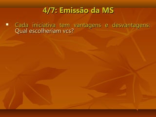 4/7: Emissão da MS4/7: Emissão da MS
 Cada iniciativa tem vantagens e desvantagens:Cada iniciativa tem vantagens e desvantagens:
Qual escolheriam vcs?Qual escolheriam vcs?
 