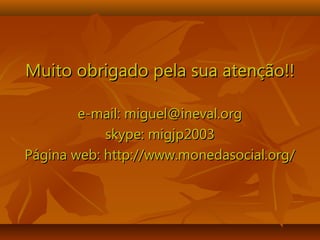Muito obrigado pela sua atenção!!Muito obrigado pela sua atenção!!
e-mail: miguel@ineval.orge-mail: miguel@ineval.org
skype: migjp2003skype: migjp2003
Página web: http://www.monedasocial.org/Página web: http://www.monedasocial.org/
 