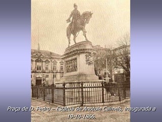 Praça de D. Pedro – Estátua de Anotole Calmels, inaugurada a
19-10-1866.
 
