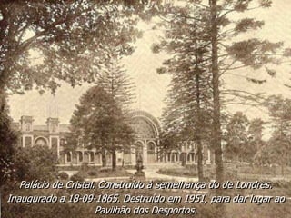 Palácio de Cristal. Construído à semelhança do de Londres.
Inaugurado a 18-09-1865. Destruído em 1951, para dar lugar ao
Pavilhão dos Desportos.
 