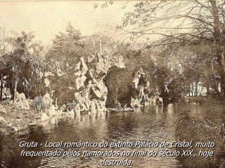Gruta - Local romântico do extinto Palácio de Cristal, muito
frequentado pelos namorados no final do século XlX., hoje
destruída.
 