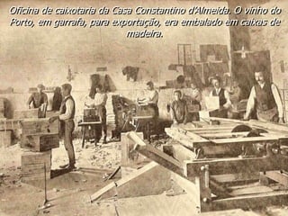 Oficina de caixotaria da Casa Constantino d’Almeida. O vinho do
Porto, em garrafa, para exportação, era embalado em caixas de
madeira.
 