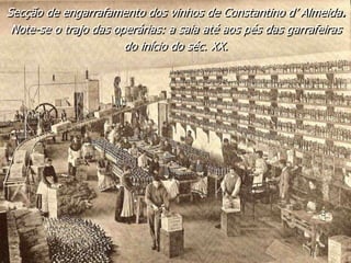 Secção de engarrafamento dos vinhos de Constantino d’ Almeida.
Note-se o trajo das operárias: a saia até aos pés das garrafeiras
do início do séc. XX.
 