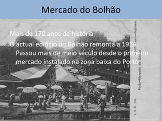 Mercado do Bolhão Mais de 170 anos de história O actual edifício do Bolhão remonta a 1914. Passou mais de meio século desde o primeiro mercado instalado na zona baixa do Porto 