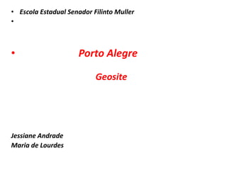 Escola Estadual Senador Filinto Muller                      Porto AlegreGeositeJessiane AndradeMaria de Lourdes