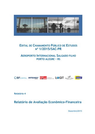 Dezembro/2015
Relatório de Avaliação Econômico-Financeira
Relatório 4
EDITAL DE CHAMAMENTO PÚBLICO DE ESTUDOS
N 1/2015/SAC-PR
AEROPORTO INTERNACIONAL SALGADO FILHO
PORTO ALEGRE - RS
 