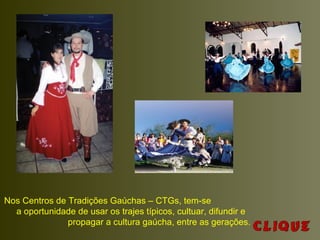 Nos Centros de Tradições Gaúchas – CTGs, tem-se
a oportunidade de usar os trajes típicos, cultuar, difundir e
propagar a cultura gaúcha, entre as gerações.
 