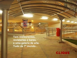 Tem restaurantes,
revistarias e bares,
e uma galeria de arte.
Tudo de 1º mundo...
 