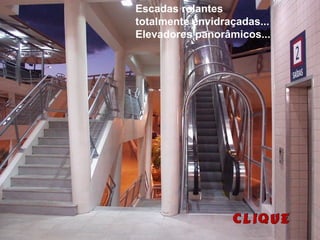 Escadas rolantes
totalmente envidraçadas...
Elevadores panorâmicos...
 
