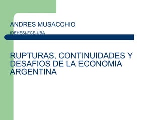 ANDRES MUSACCHIO IDEHESI-FCE-UBA   RUPTURAS, CONTINUIDADES Y DESAFIOS DE LA ECONOMIA ARGENTINA 