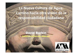 La Nueva Cultura de Agua:
Camino hacia otra visión de la
 responsabilidad ciudadana


     David Barkin
 