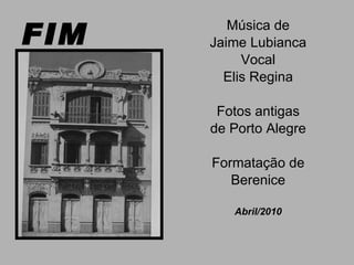 FIM Música de Jaime Lubianca Vocal Elis Regina Fotos antigas de Porto Alegre Formatação de Berenice Abril/2010 