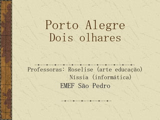 Porto Alegre Dois olhares Professoras: Roselise (arte educação) Níssia (informática) EMEF São Pedro 