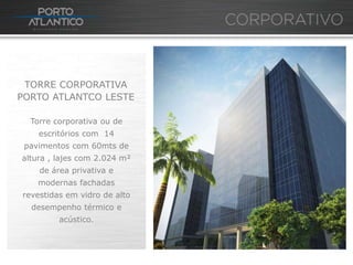 TORRE CORPORATIVA
PORTO ATLANTCO LESTE

  Torre corporativa ou de
    escritórios com 14
 pavimentos com 60mts de
altura , lajes com 2.024 m²
    de área privativa e
    modernas fachadas
revestidas em vidro de alto
  desempenho térmico e
         acústico.
 