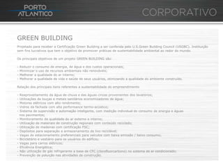 GREEN BUILDING
Projetado para receber a Certificação Green Building a ser conferida pelo U.S.Green Building Council (USGBC). Instituição
sem fins lucrativos que tem o objetivo de promover práticas de sustentabilidade ambiental ao redor do mundo.

Os principais objetivos de um projeto GREEN BUILDING são:

-   Reduzir o consumo de energia, de água e dos custos operacionais;
-   Minimizar o uso de recursos ambientais não renováveis;
-   Melhorar a qualidade do ar interno;
-   Melhorar a qualidade de vida e saúde de seus usuários, otimizando a qualidade do ambiente construído.

Relação dos principais itens referentes a sustentabilidade do empreendimento

- Reaproveitamento da água de chuva e das águas cinzas provenientes dos lavatórios;
- Utilizações de louças e metais sanitários economizadores de água;
- Motores elétricos com alto rendimento;
- Vidros da fachada com alta performance termo-acústico;
- Sistema de supervisão e automação inteligente, com medição individual do consumo de energia e águas
  nos pavimentos;
- Monitoramento da qualidade do ar externo e interno;
- Utilização de materiais de construção regionais com conteúdo reciclado;
- Utilização de madeiras com certificação FSC;
- Depósitos para separação e armazenamento de lixo reciclável;
- Vagas de estacionamento preferenciais para veículos com baixa emissão / baixo consumo;
- Bicicletário e vestiário para os usuários do edifício;
- Vagas para carros elétricos;
- Eficiência Energética;
- Não utilização de gás refrigerante a base de CFC (clorofluorcarbono) no sistema de ar condicionado;
- Prevenção de poluição nas atividades de construção.
 