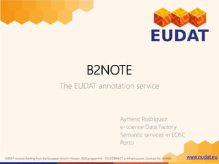 www.eudat.euEUDAT receives funding from the European Union's Horizon 2020 programme - DG CONNECT e-Infrastructures. Contract No. 654065
B2NOTE
The EUDAT annotation service
Aymeric Rodriguez
e-science Data Factory
Semantic services in EOSC
Porto
 