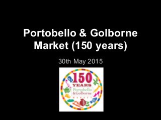 Portobello & Golborne
Market (150 years)
30th May 2015
 