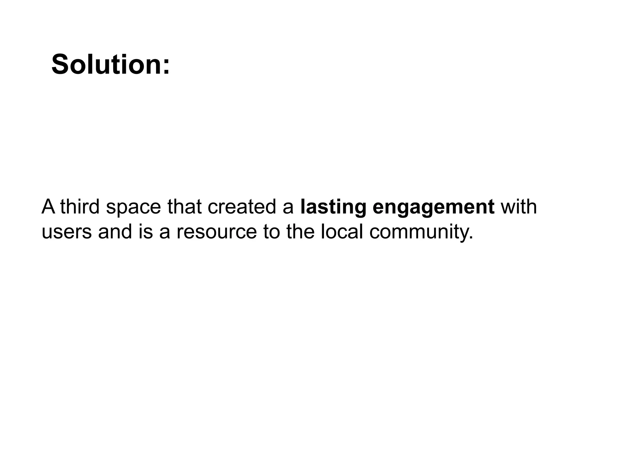 A third space that created a lasting engagement with
users and is a resource to the local community.
Solution: