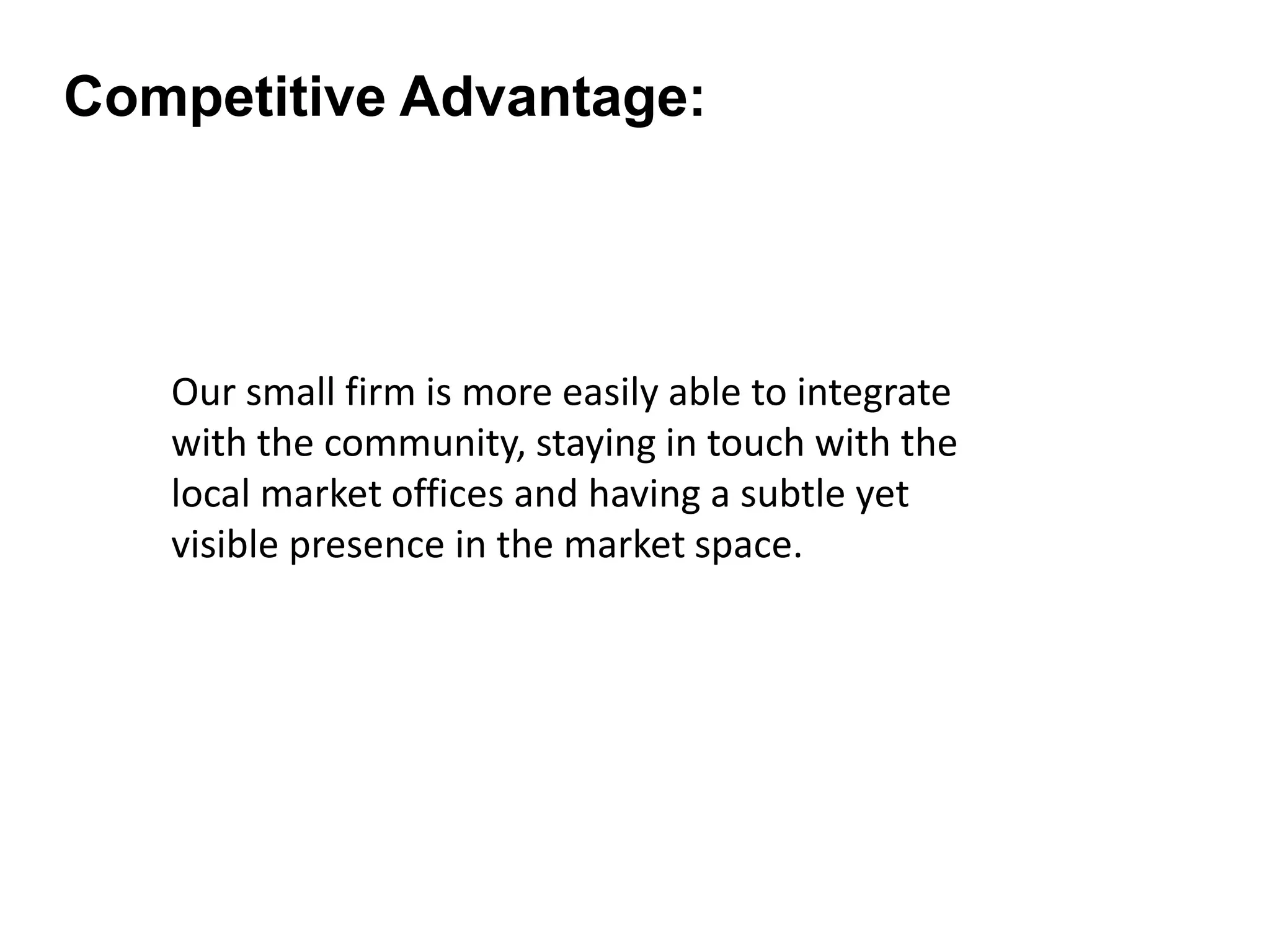Our small firm is more easily able to integrate
with the community, staying in touch with the
local market offices and having a subtle yet
visible presence in the market space.
Competitive Advantage: