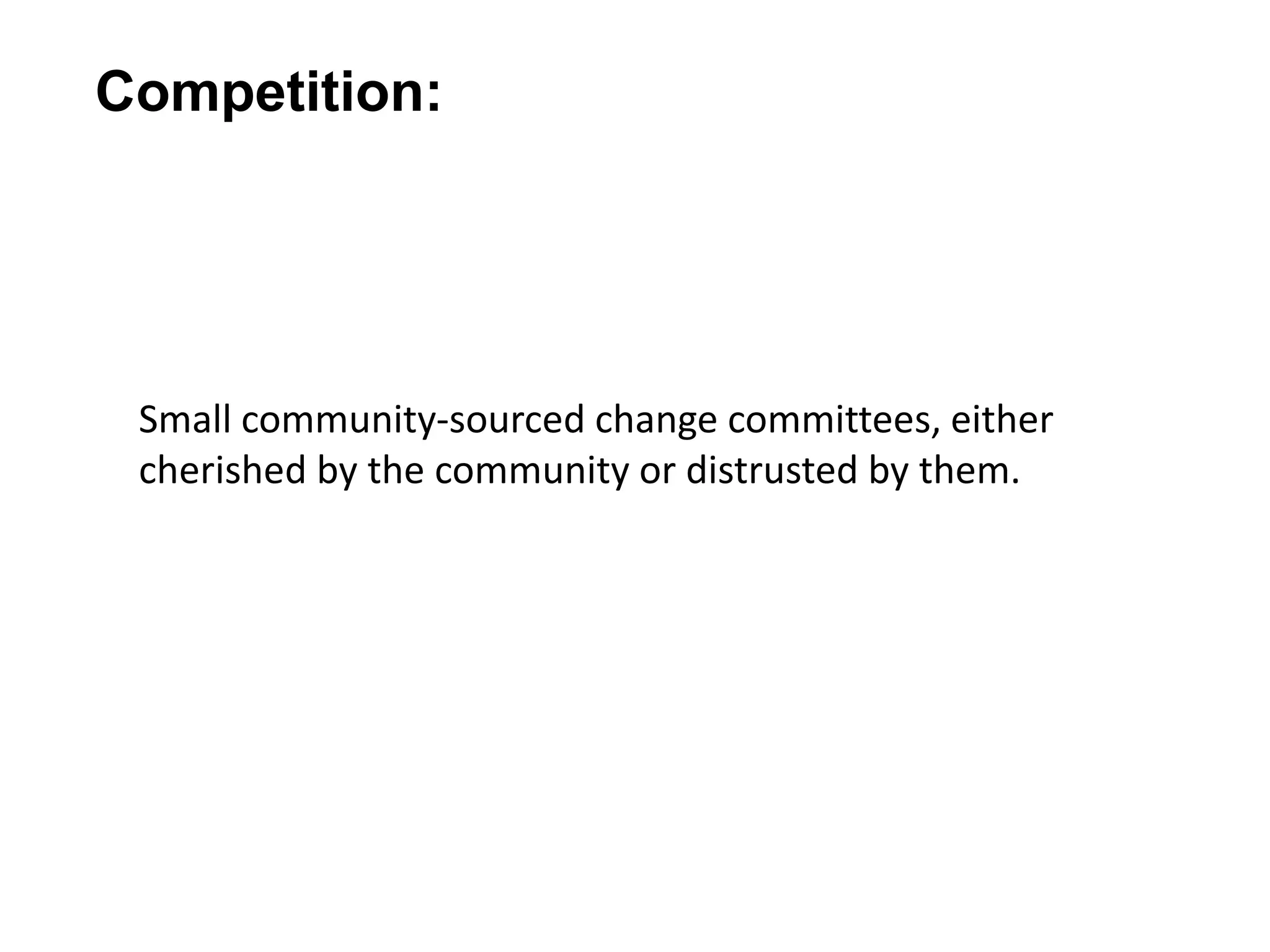 Small community-sourced change committees, either
cherished by the community or distrusted by them.
Competition: