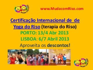 www.MudacomRiso.com

Certificação Internacional de de
 Yoga do Riso (terapia do Riso)
     PORTO: 13/4 Abr 2013
     LISBOA: 6/7 Abril 2013
    Aproveita os descontos!
 