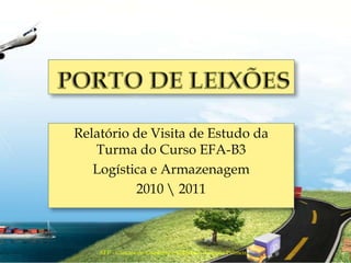 Porto de Leixões Relatório de Visita de Estudo da Turma do Curso EFA-B3 Logística e Armazenagem 2010 2011 AEP - Câmara de Comércio e Indústria - Leça da Palmeira 