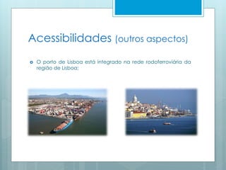 Acessibilidades (outros aspectos)
 O porto de Lisboa está integrado na rede rodoferroviária da
região de Lisboa;
 