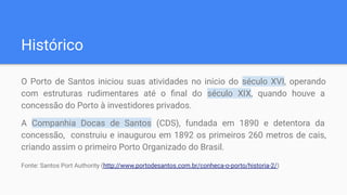 Histórico
O Porto de Santos iniciou suas atividades no início do século XVI, operando
com estruturas rudimentares até o ﬁn...