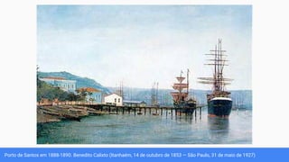 Porto de Santos em 1888-1890. Benedito Calixto (Itanhaém, 14 de outubro de 1853 — São Paulo, 31 de maio de 1927)
 