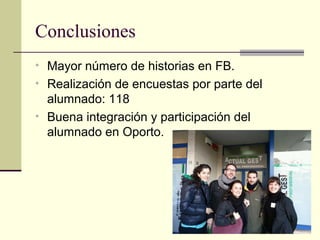 Conclusiones
• Mayor número de historias en FB.
• Realización de encuestas por parte del
  alumnado: 118
• Buena integración y participación del
  alumnado en Oporto.
 