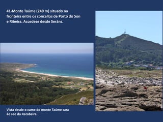 41-Monte Taúme (240 m) situado na
fronteira entre os concellos de Porto do Son
e Ribeira. Accedese desde Seráns.
Vista desde o cume do monte Taúme cara
áo seo da Recabeira.
 