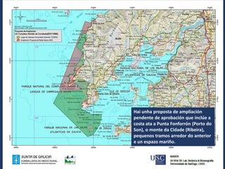 Hai unha proposta de ampliación
pendente de aprobación que inclúe a
costa ata a Punta Fonforrón (Porto do
Son), o monte da Cidade (Ribeira),
pequenos tramos arredor do anterior
e un espazo mariño.
 