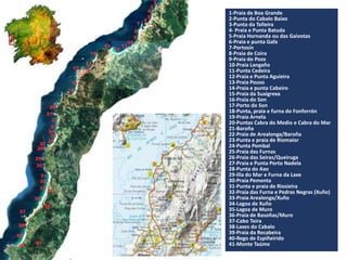 1-Praia de Boa Grande
2-Punta do Cabalo Baixo
3-Punta da Telleira
4- Praia e Punta Batuda
5-Praia Hornanda ou das Gaivotas
6-Praia e punta Gafa
7-Portosín
8-Praia de Coira
9-Praia do Pozo
10-Praia Langaño
11-Punta Cedeira
12-Praia e Punta Aguieira
13-Praia Pouso
14-Praia e punta Cabeiro
15-Praia da Suaigrexa
16-Praia do Son
17-Porto do Son
18-Punta, praia e furna do Fonforrón
19-Praia Arnela
20-Puntas Cabra do Medio e Cabra do Mar
21-Baroña
22-Praia de Arealonga/Baroña
23-Punta e praia de Riomaior
24-Punta Pombal
25-Praia das Furnas
26-Praia das Seiras/Queiruga
27-Praia e Punta Porto Nadela
28-Punta do Axo
29-Illa do Mar e Furna da Laxe
30-Praia Pementa
31-Punta e praia de Riosieira
32-Praia das Furna e Pedras Negras (Xuño)
33-Praia Arealonga/Xuño
34-Lagoa de Xuño
35-Lagoa de Muro
36-Praia de Basoñas/Muro
37-Cabo Teira
38-Laxes do Cabalo
39-Praia da Recabeira
40-Rego de Espiñeirido
41-Monte Taúme
 
