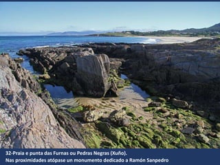 32-Praia e punta das Furnas ou Pedras Negras (Xuño).
Nas proximidades atópase un monumento dedicado a Ramón Sanpedro
 