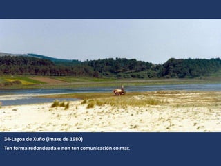 34-Lagoa de Xuño (imaxe de 1980)
Ten forma redondeada e non ten comunicación co mar.
 