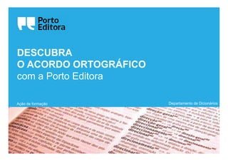 DESCUBRA
O ACORDO ORTOGRÁFICO
com a Porto Editora

Ação de formação       Departamento de Dicionários
 