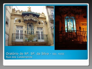 Oratório de Nª. Sª. da Silva -Oratório de Nª. Sª. da Silva - Séc. XVIIISéc. XVIII
Rua dos CaldeireirosRua dos Caldeireiros
 
