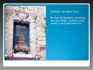 Oratório de Sant’ Ana
Na Rua de Santana, primitiva
Rua das Aldas, no local onde
existiu o Arco de Sant’Ana
 