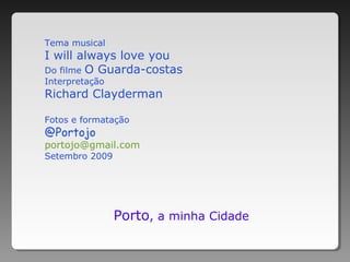 Tema musical
I will always love you
Do filme O Guarda-costas
Interpretação
Richard Clayderman
Fotos e formatação
@Portojo
portojo@gmail.com
Setembro 2009
Porto, a minha Cidade
 