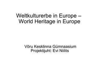 Weltkulturerbe in Europe –  World Heritage in Europe Võru Kesklinna Gümnaasium Projektijuht: Evi Niilits 