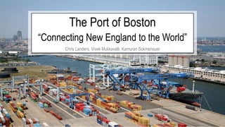 The Port of Boston
“Connecting New England to the World”
Chris Landers, Vivek Mukkavalli, Kamuran Sokmensuer
 