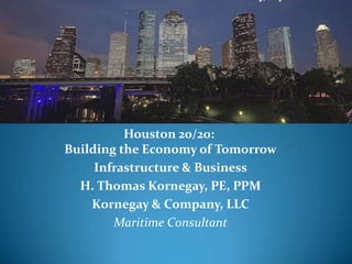 Houston 20/20:
Building the Economy of Tomorrow
     Infrastructure & Business
  H. Thomas Kornegay, PE, PPM
    Kornegay & Company, LLC
        Maritime Consultant
 